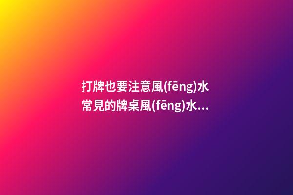 打牌也要注意風(fēng)水 常見的牌桌風(fēng)水介紹